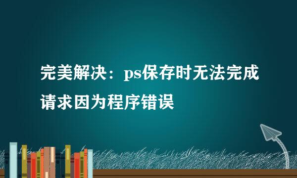 完美解决：ps保存时无法完成请求因为程序错误