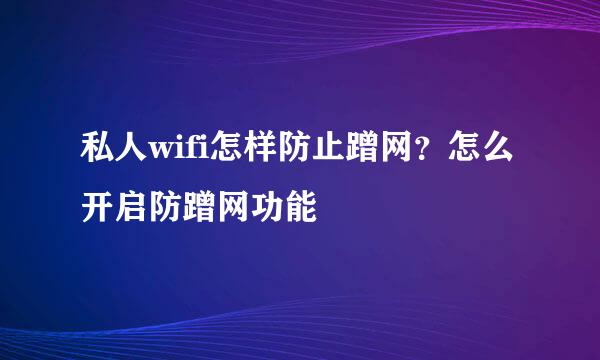 私人wifi怎样防止蹭网？怎么开启防蹭网功能