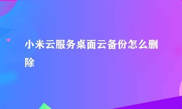 小米云服务桌面云备份怎么删除