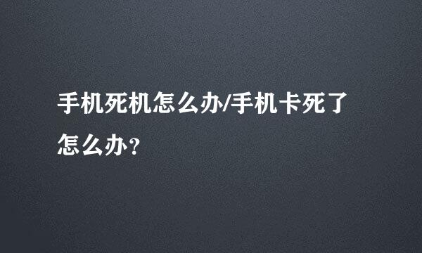 手机死机怎么办/手机卡死了怎么办？