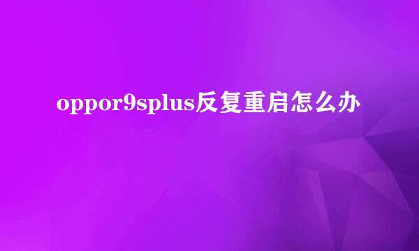 oppor9splus反复重启怎么办