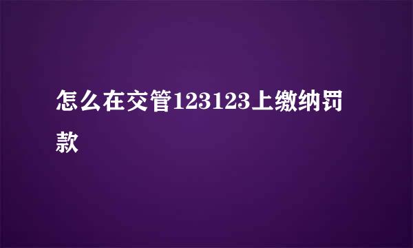 怎么在交管123123上缴纳罚款