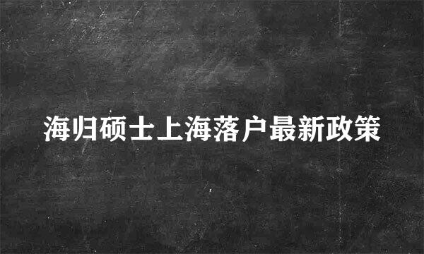 海归硕士上海落户最新政策