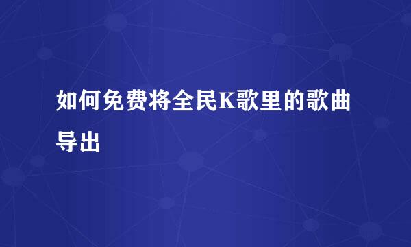 如何免费将全民K歌里的歌曲导出