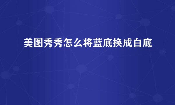 美图秀秀怎么将蓝底换成白底