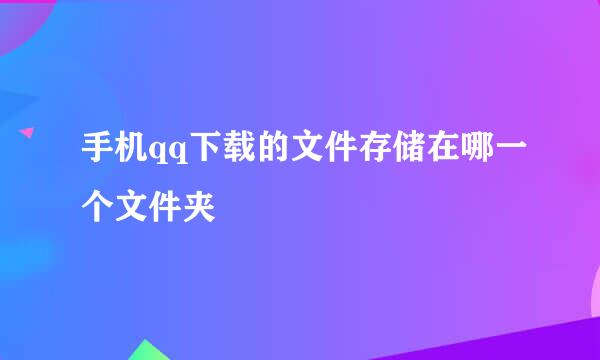 手机qq下载的文件存储在哪一个文件夹