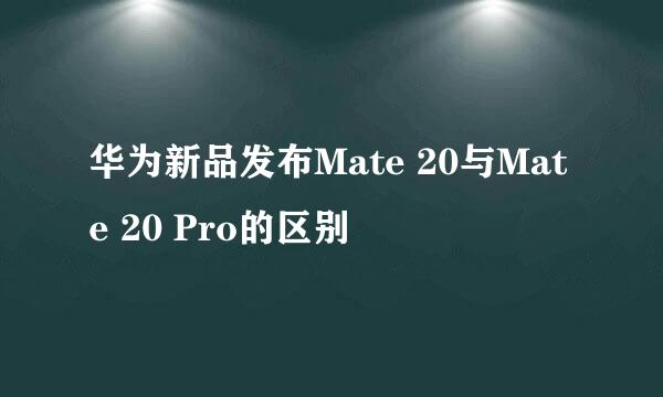 华为新品发布Mate 20与Mate 20 Pro的区别