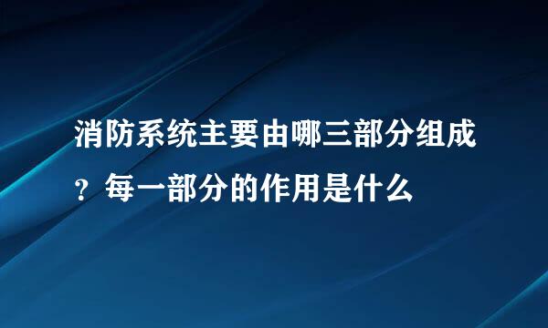 消防系统主要由哪三部分组成？每一部分的作用是什么