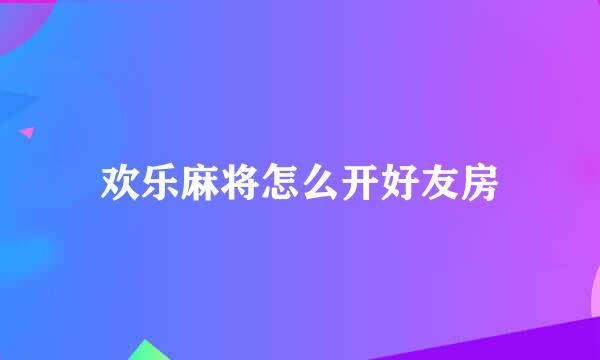 欢乐麻将怎么开好友房