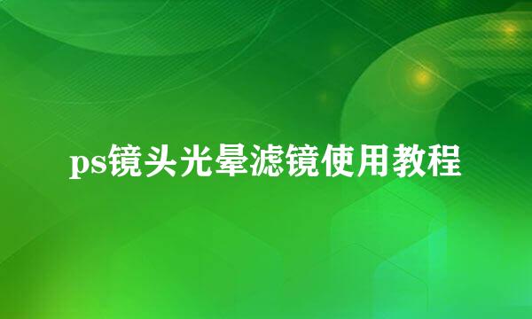 ps镜头光晕滤镜使用教程