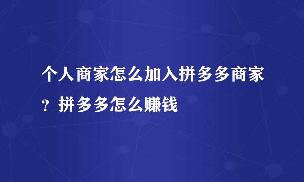 个人商家怎么加入拼多多商家？拼多多怎么赚钱