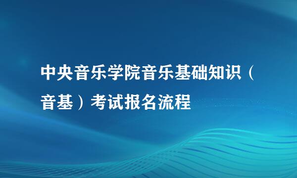 中央音乐学院音乐基础知识（音基）考试报名流程