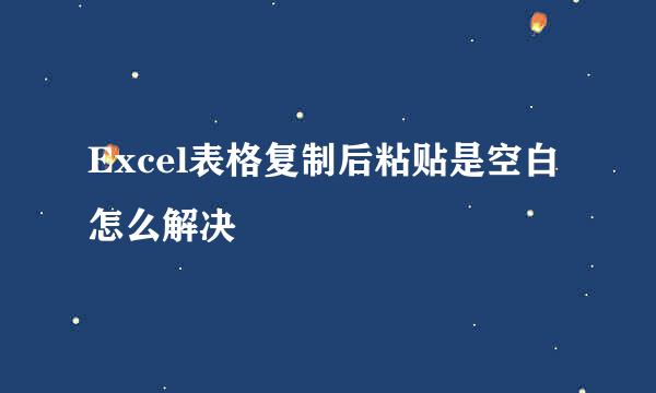 Excel表格复制后粘贴是空白怎么解决