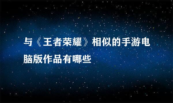 与《王者荣耀》相似的手游电脑版作品有哪些