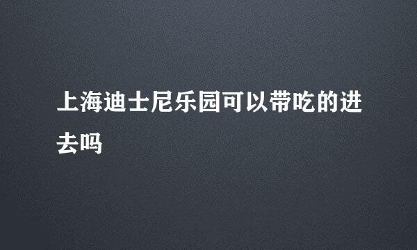 上海迪士尼乐园可以带吃的进去吗