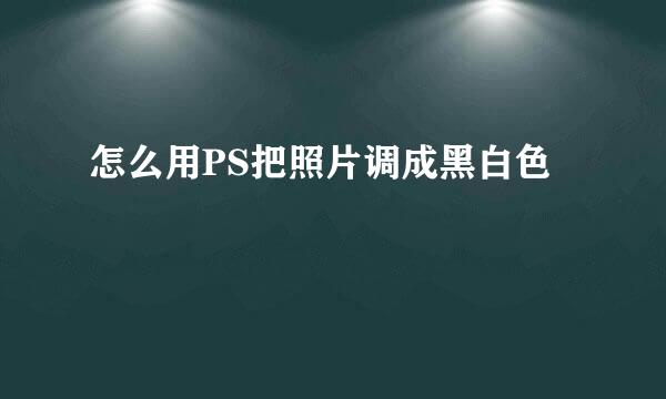 怎么用PS把照片调成黑白色