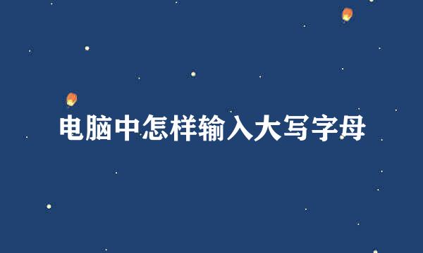 电脑中怎样输入大写字母