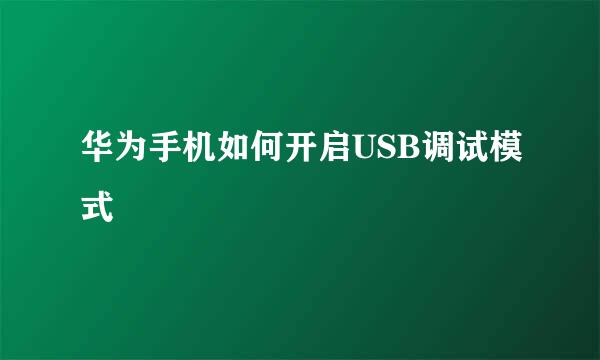 华为手机如何开启USB调试模式