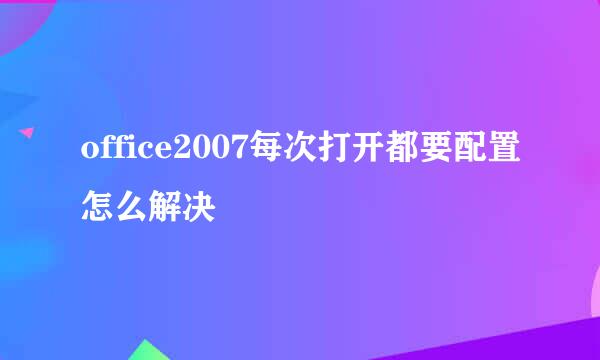 office2007每次打开都要配置怎么解决