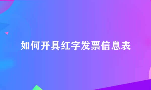 如何开具红字发票信息表