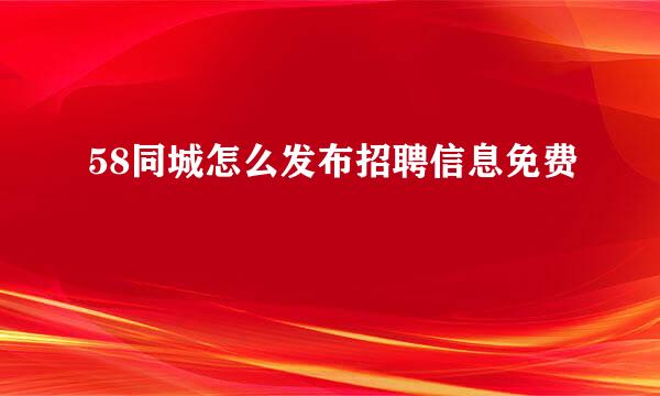 58同城怎么发布招聘信息免费