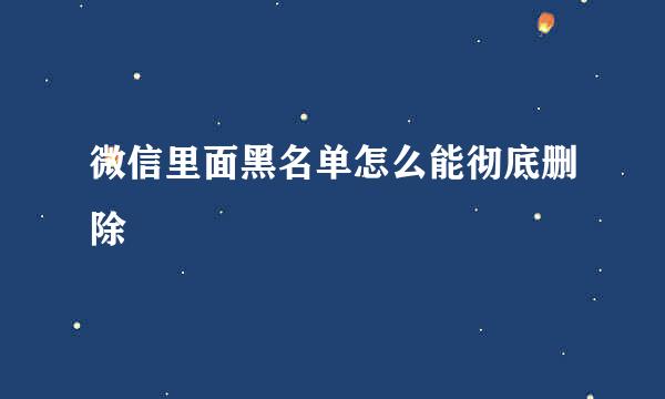 微信里面黑名单怎么能彻底删除