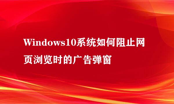 Windows10系统如何阻止网页浏览时的广告弹窗