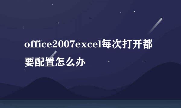 office2007excel每次打开都要配置怎么办