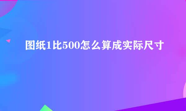 图纸1比500怎么算成实际尺寸