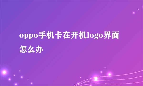 oppo手机卡在开机logo界面怎么办