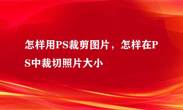 怎样用PS裁剪图片，怎样在PS中裁切照片大小