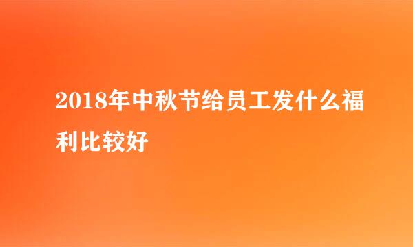 2018年中秋节给员工发什么福利比较好