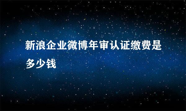 新浪企业微博年审认证缴费是多少钱