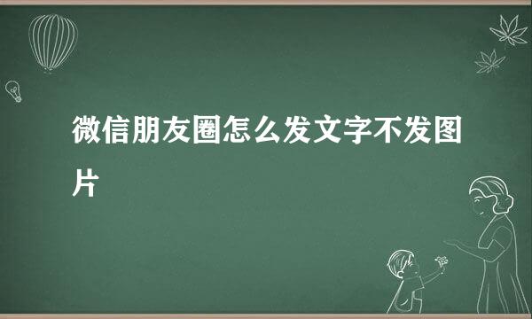 微信朋友圈怎么发文字不发图片