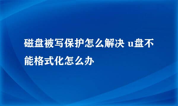 磁盘被写保护怎么解决 u盘不能格式化怎么办