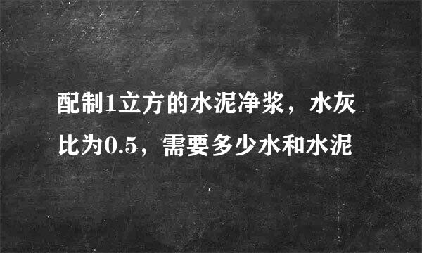 配制1立方的水泥净浆，水灰比为0.5，需要多少水和水泥