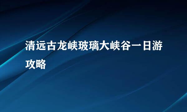 清远古龙峡玻璃大峡谷一日游攻略