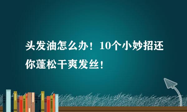 头发油怎么办！10个小妙招还你蓬松干爽发丝！