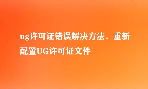 ug许可证错误解决方法，重新配置UG许可证文件