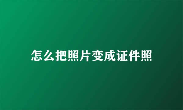 怎么把照片变成证件照