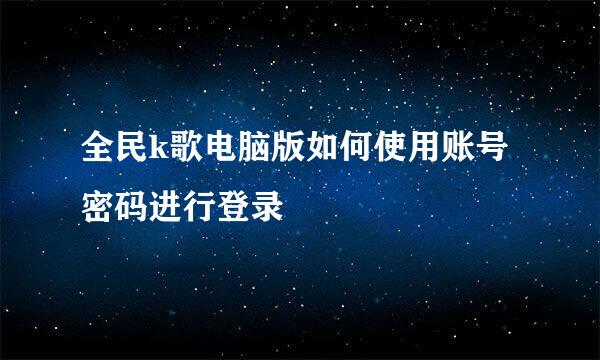 全民k歌电脑版如何使用账号密码进行登录