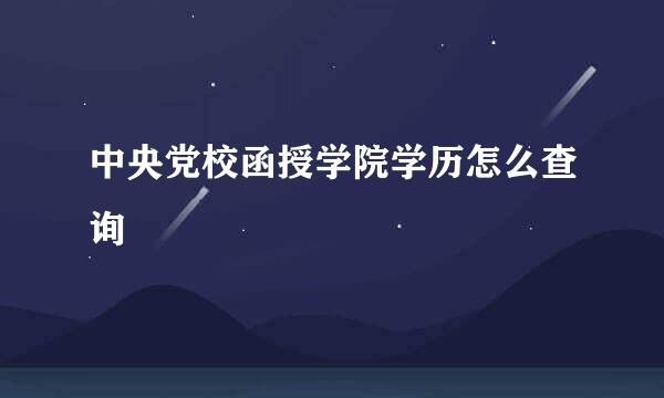 中央党校函授学院学历怎么查询