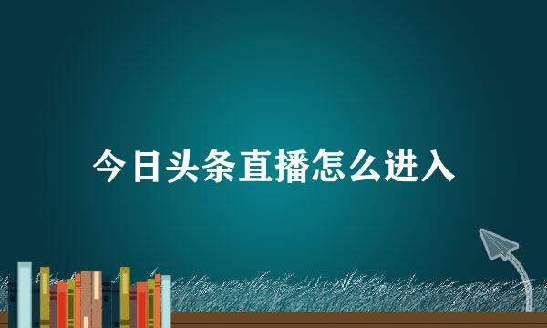 今日头条直播怎么进入