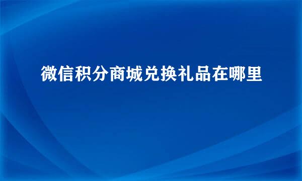 微信积分商城兑换礼品在哪里