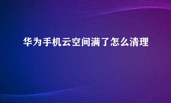 华为手机云空间满了怎么清理