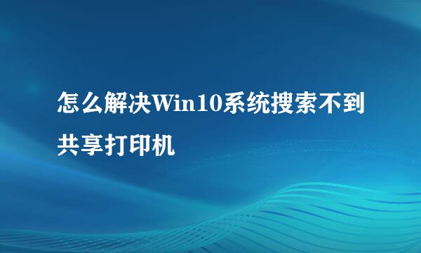 怎么解决Win10系统搜索不到共享打印机