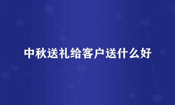 中秋送礼给客户送什么好