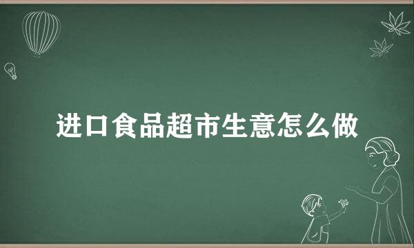 进口食品超市生意怎么做