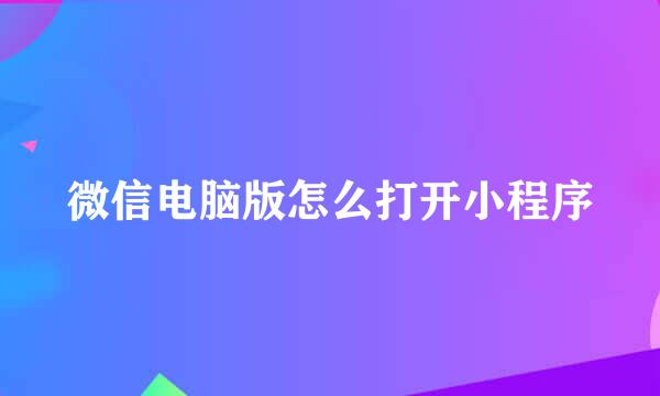 微信电脑版怎么打开小程序