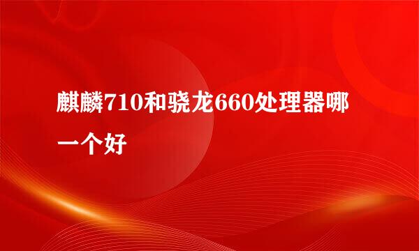 麒麟710和骁龙660处理器哪一个好